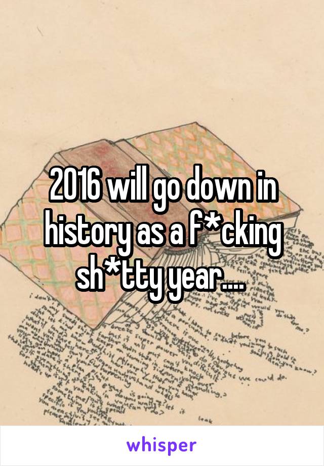 2016 will go down in history as a f*cking sh*tty year.... 