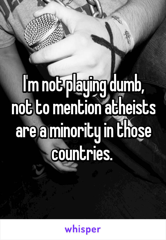 I'm not playing dumb, not to mention atheists are a minority in those countries. 