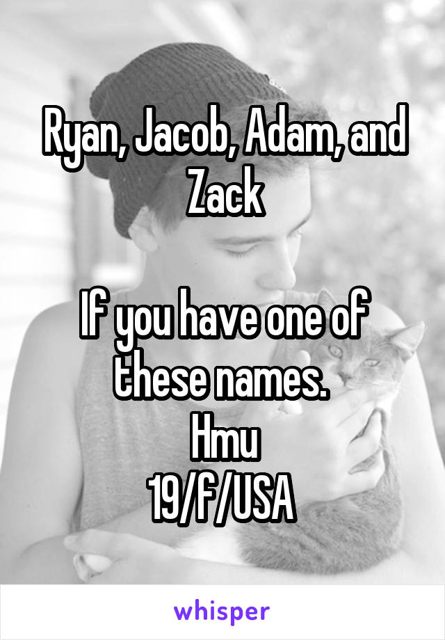Ryan, Jacob, Adam, and Zack

If you have one of these names. 
Hmu
19/f/USA 