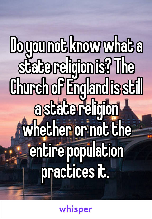 Do you not know what a state religion is? The Church of England is still a state religion whether or not the entire population practices it. 