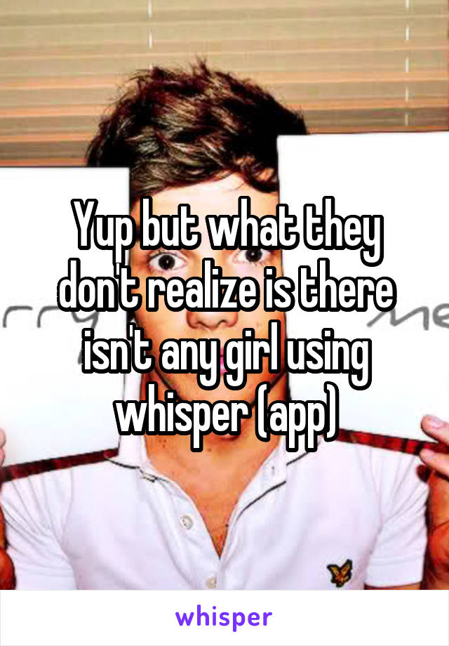 Yup but what they don't realize is there isn't any girl using whisper (app)