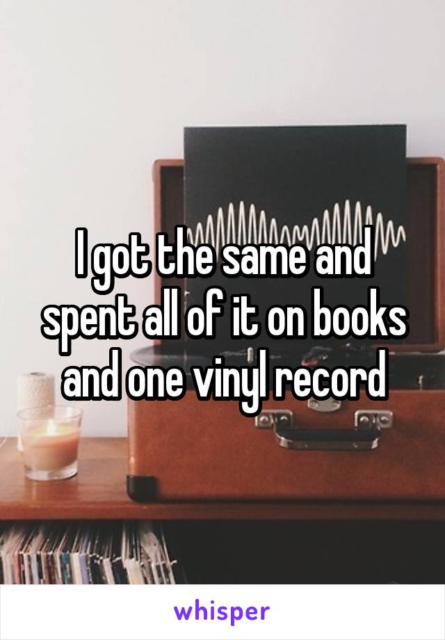 I got the same and spent all of it on books and one vinyl record