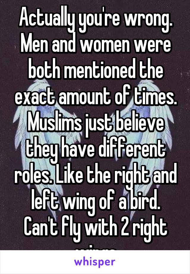 Actually you're wrong. Men and women were both mentioned the exact amount of times. Muslims just believe they have different roles. Like the right and left wing of a bird. Can't fly with 2 right wings