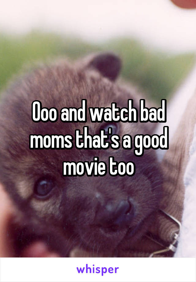 Ooo and watch bad moms that's a good movie too