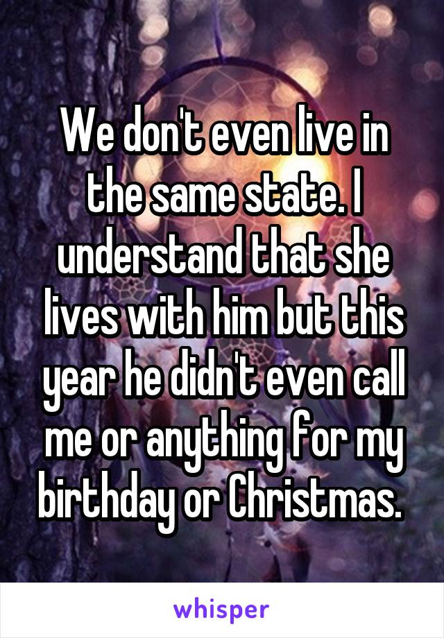 We don't even live in the same state. I understand that she lives with him but this year he didn't even call me or anything for my birthday or Christmas. 