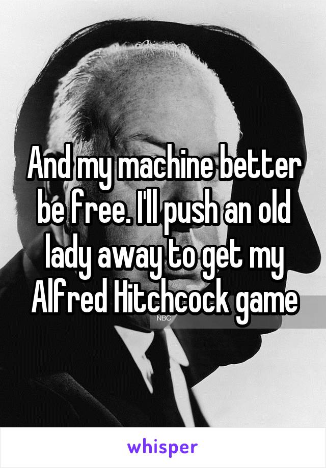 And my machine better be free. I'll push an old lady away to get my Alfred Hitchcock game