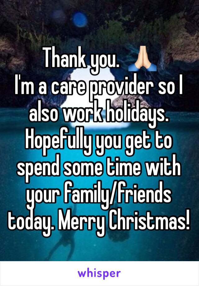 Thank you.  🙏🏻 
I'm a care provider so I also work holidays. Hopefully you get to spend some time with your family/friends today. Merry Christmas! 