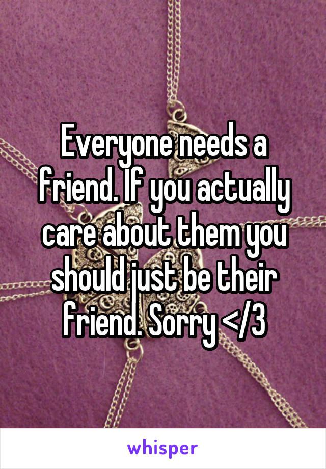 Everyone needs a friend. If you actually care about them you should just be their friend. Sorry </3