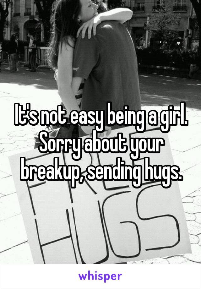 It's not easy being a girl. Sorry about your breakup, sending hugs.