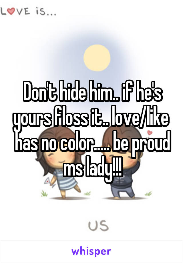Don't hide him.. if he's yours floss it.. love/like  has no color..... be proud ms lady!!!