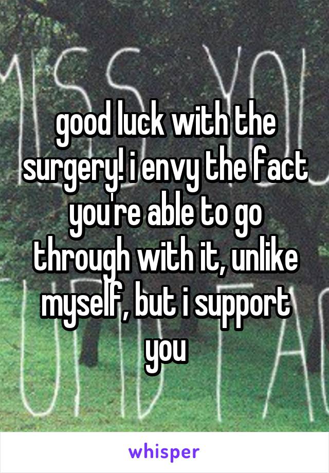 good luck with the surgery! i envy the fact you're able to go through with it, unlike myself, but i support you