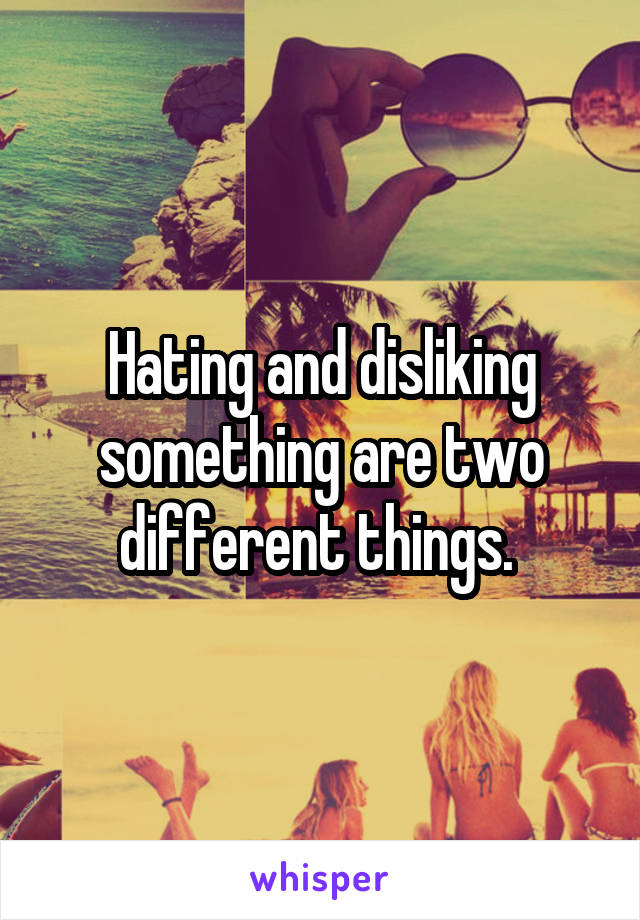 Hating and disliking something are two different things. 