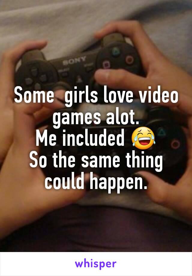 Some  girls love video games alot.
Me included 😂
So the same thing could happen.