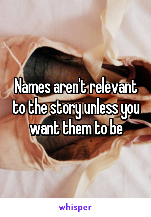 Names aren't relevant to the story unless you want them to be