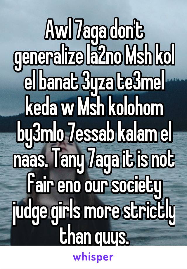 Awl 7aga don't generalize la2no Msh kol el banat 3yza te3mel keda w Msh kolohom by3mlo 7essab kalam el naas. Tany 7aga it is not fair eno our society judge girls more strictly than guys.