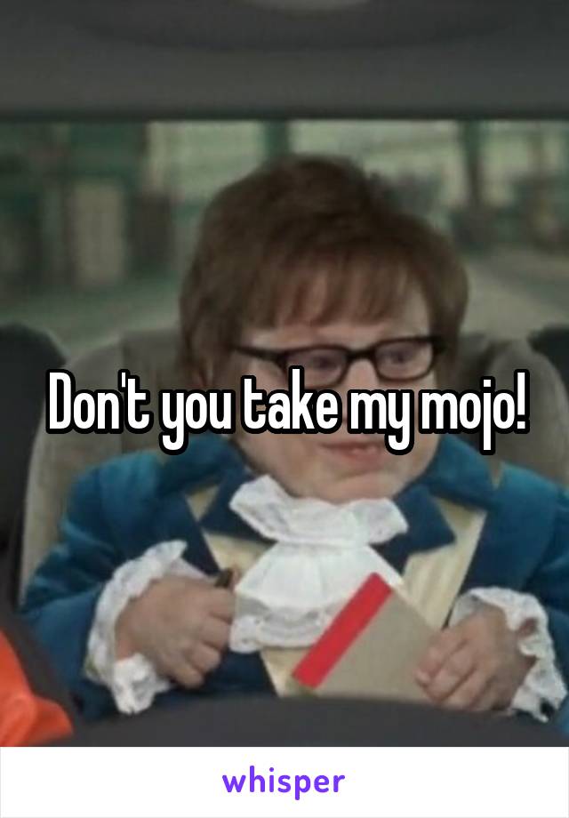 Don't you take my mojo!