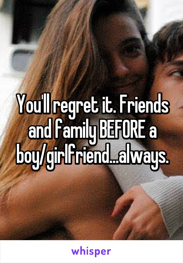 You'll regret it. Friends and family BEFORE a boy/girlfriend...always.