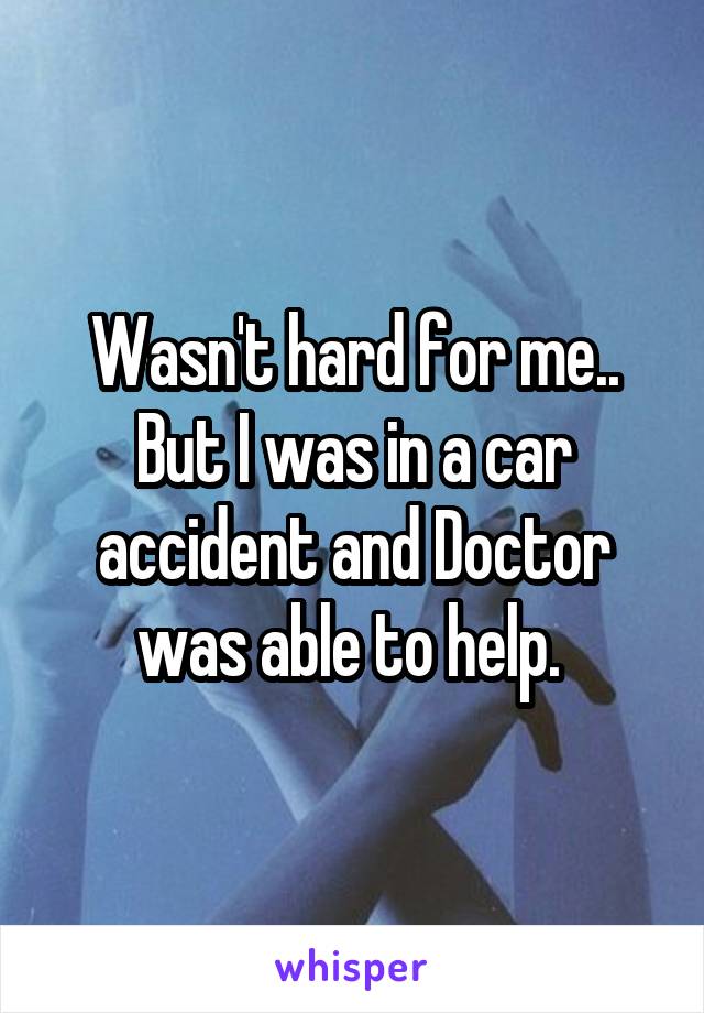 Wasn't hard for me.. But I was in a car accident and Doctor was able to help. 