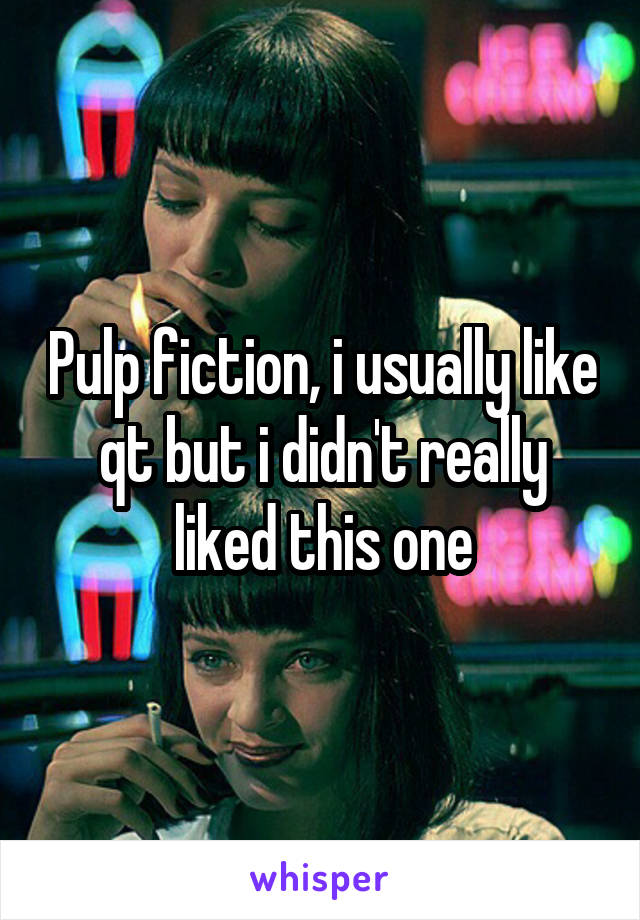 Pulp fiction, i usually like qt but i didn't really liked this one