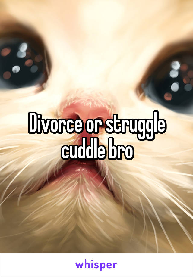 Divorce or struggle cuddle bro
