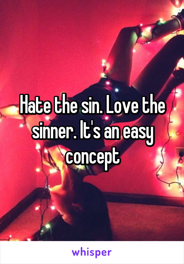 Hate the sin. Love the sinner. It's an easy concept