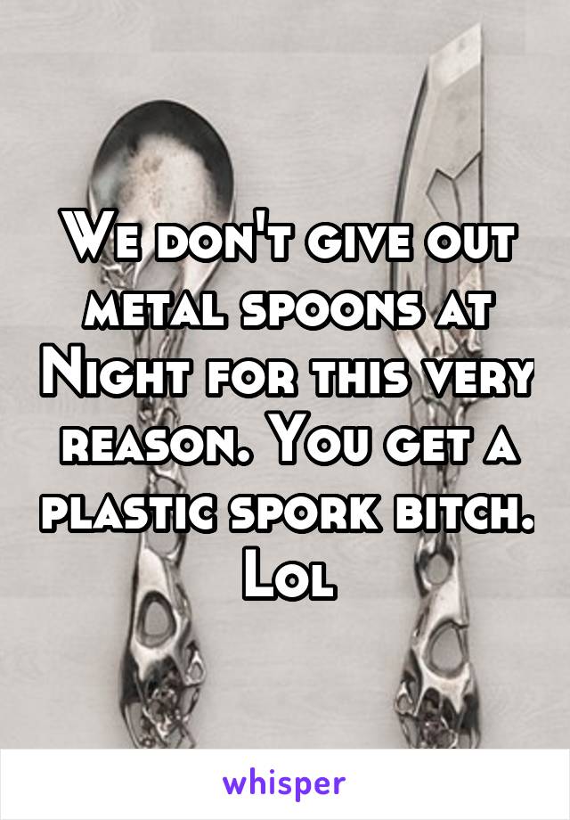 We don't give out metal spoons at Night for this very reason. You get a plastic spork bitch. Lol