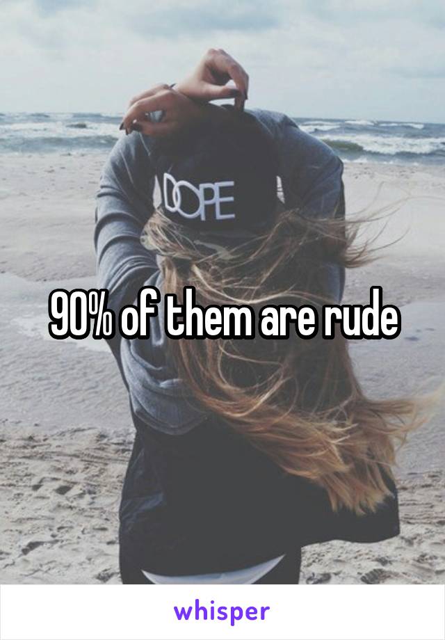 90% of them are rude