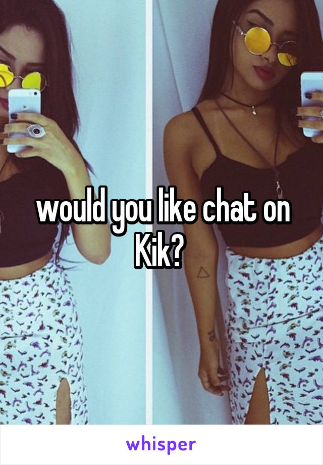 would you like chat on Kik? 