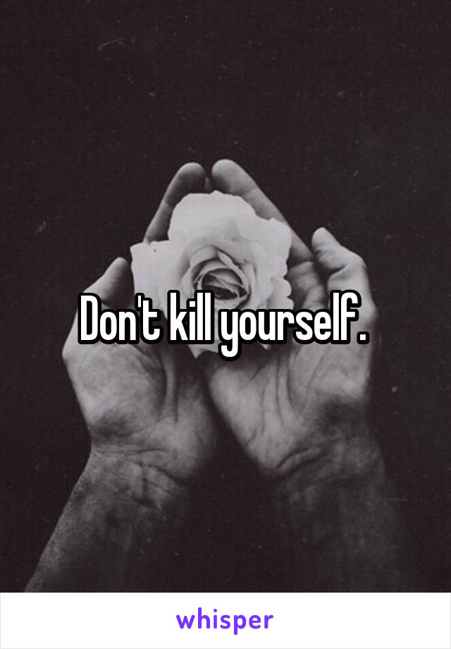 Don't kill yourself. 