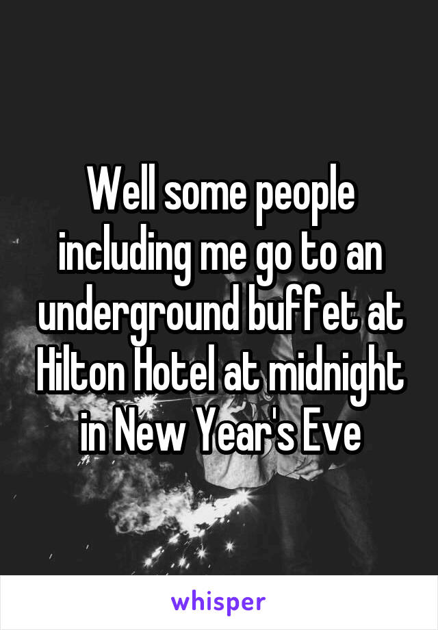 Well some people including me go to an underground buffet at Hilton Hotel at midnight in New Year's Eve
