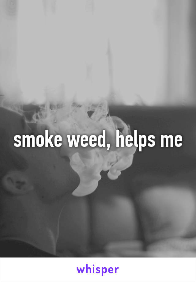 smoke weed, helps me