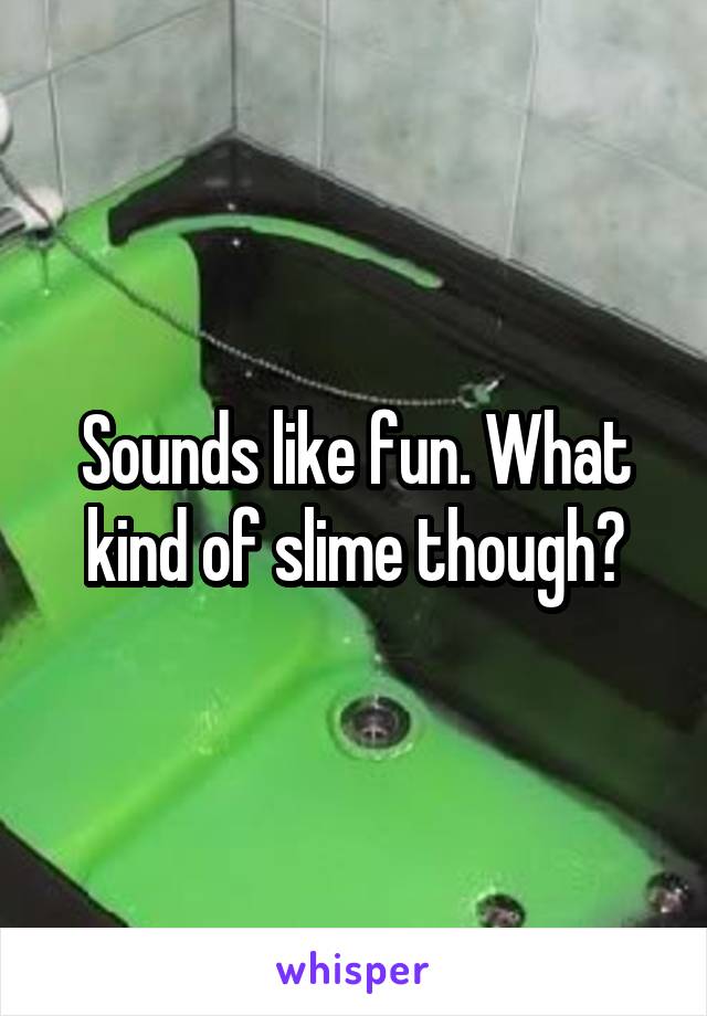 Sounds like fun. What kind of slime though?