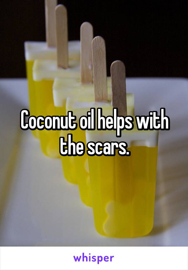 Coconut oil helps with the scars.