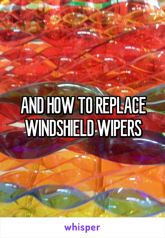 AND HOW TO REPLACE WINDSHIELD WIPERS