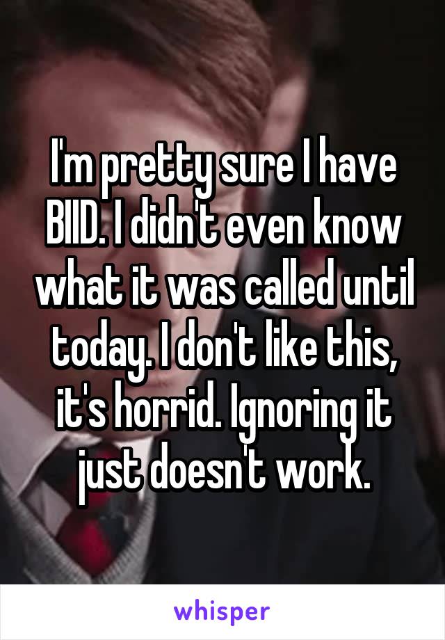 I'm pretty sure I have BIID. I didn't even know what it was called until today. I don't like this, it's horrid. Ignoring it just doesn't work.