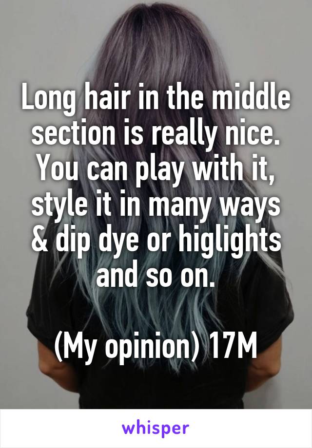 Long hair in the middle section is really nice. You can play with it, style it in many ways & dip dye or higlights and so on.

(My opinion) 17M