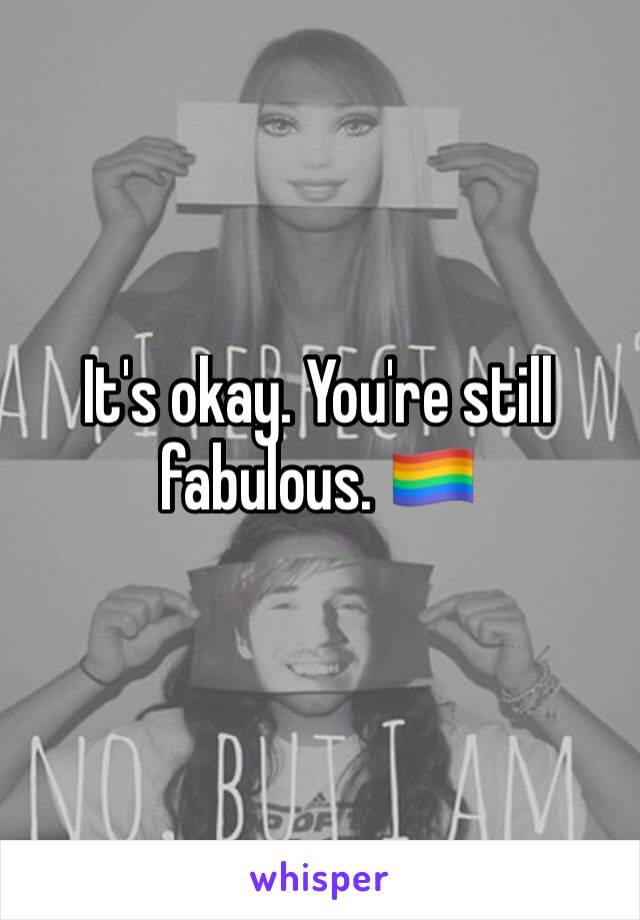 It's okay. You're still fabulous. 🏳️‍🌈