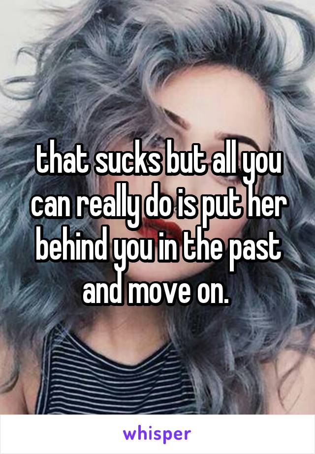 that sucks but all you can really do is put her behind you in the past and move on. 