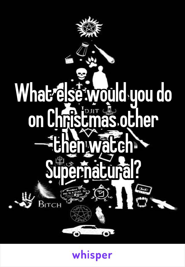 What else would you do on Christmas other then watch Supernatural?