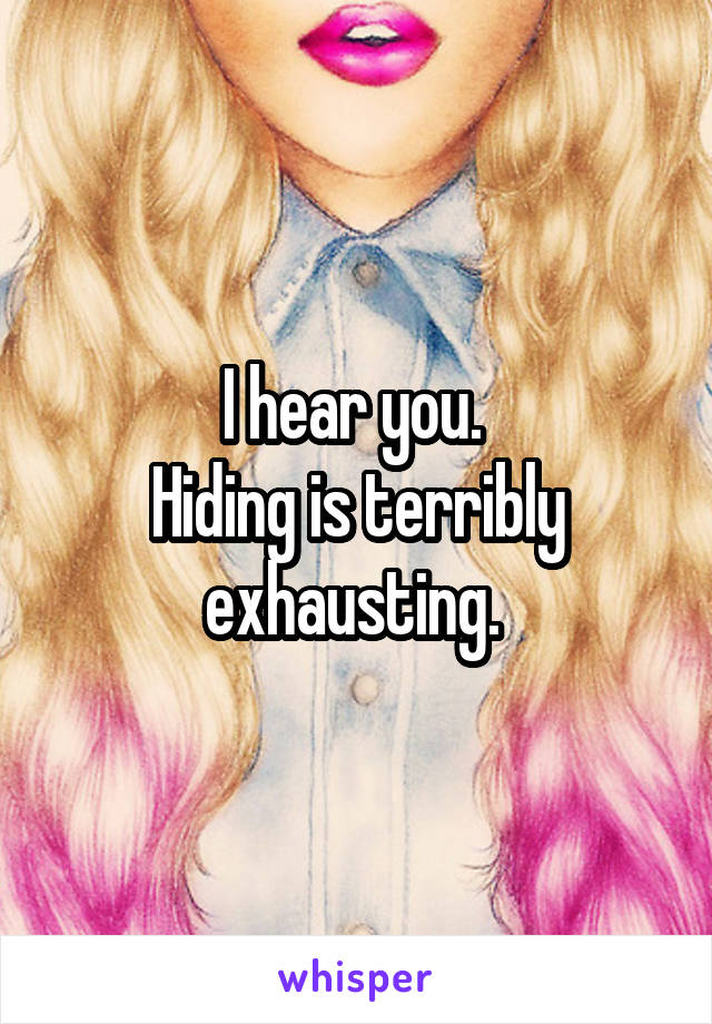 I hear you. 
Hiding is terribly exhausting. 