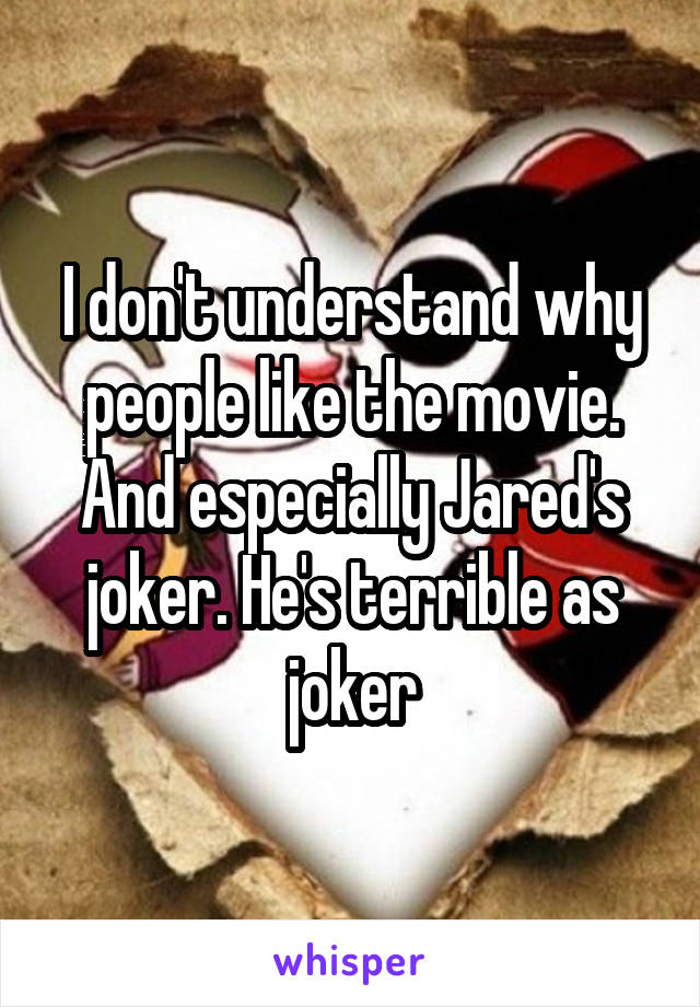 I don't understand why people like the movie. And especially Jared's joker. He's terrible as joker
