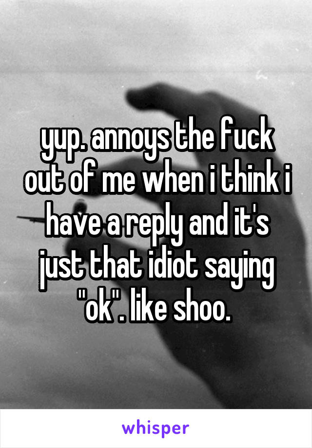 yup. annoys the fuck out of me when i think i have a reply and it's just that idiot saying "ok". like shoo. 