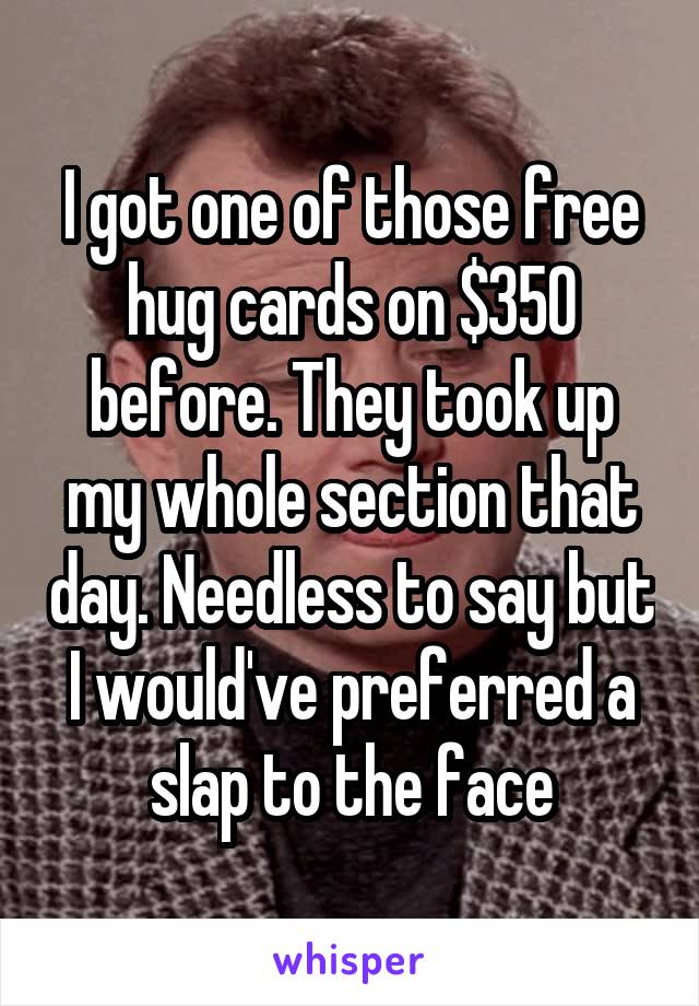 I got one of those free hug cards on $350 before. They took up my whole section that day. Needless to say but I would've preferred a slap to the face