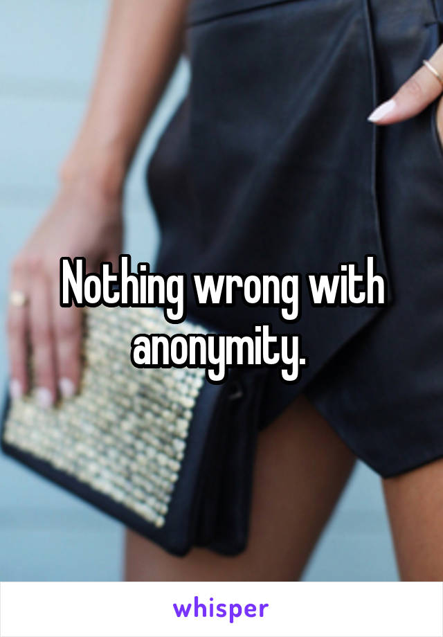 Nothing wrong with anonymity. 