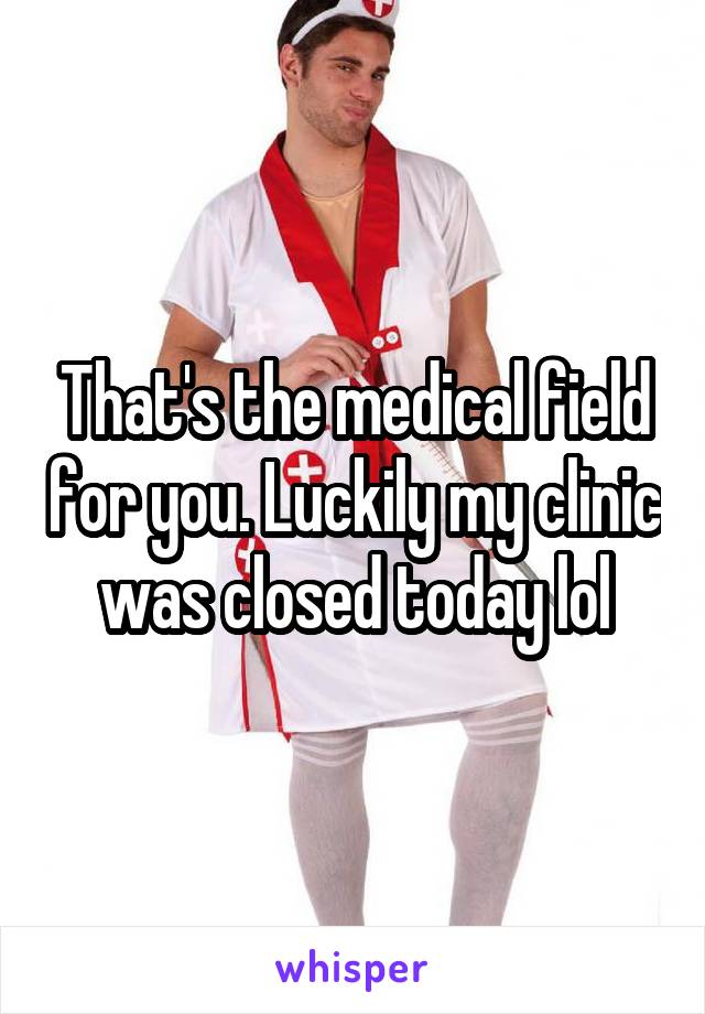 That's the medical field for you. Luckily my clinic was closed today lol