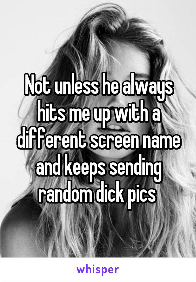 Not unless he always hits me up with a different screen name and keeps sending random dick pics 