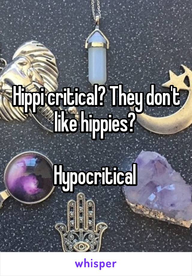 Hippi critical? They don't like hippies? 

Hypocritical 