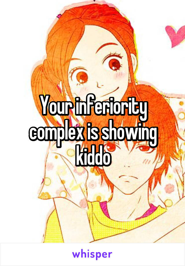 Your inferiority complex is showing kiddo