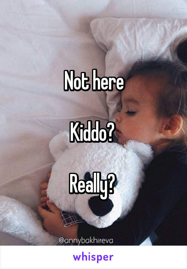 Not here

Kiddo? 

Really? 