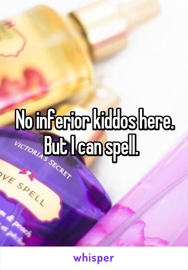 No inferior kiddos here. But I can spell.  